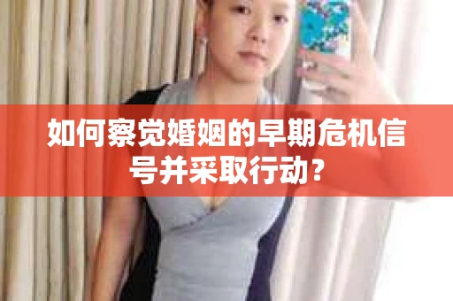 如何察觉婚姻的早期危机信号并采取行动？