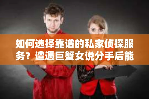 如何选择靠谱的私家侦探服务？遭遇巨蟹女说分手后能否挽回，侦探社能帮到你吗？