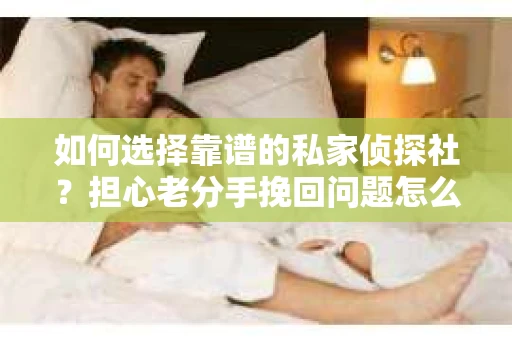 如何选择靠谱的私家侦探社？担心老分手挽回问题怎么办？