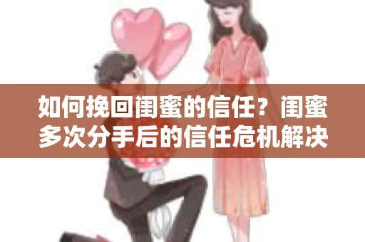 如何挽回闺蜜的信任？闺蜜多次分手后的信任危机解决方案