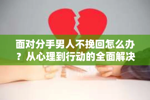 面对分手男人不挽回怎么办?从心理到行动的全面解决方案 面对分手男人不挽回怎么办?从心理到行动的全面解决方案