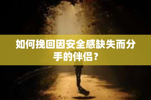 如何挽回因安全感缺失而分手的伴侣? 如何挽回因安全感缺失而分手的伴侣?