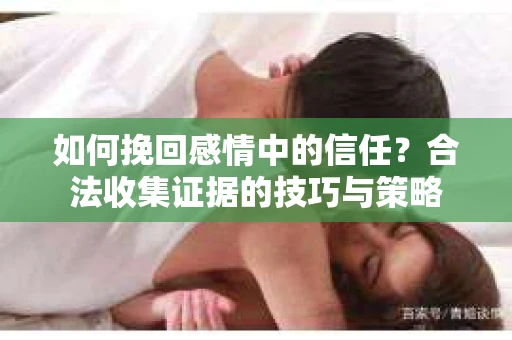 如何挽回感情中的信任？合法收集证据的技巧与策略