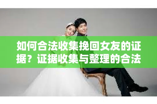 如何合法收集挽回女友的证据？证据收集与整理的合法策略怎么办？
