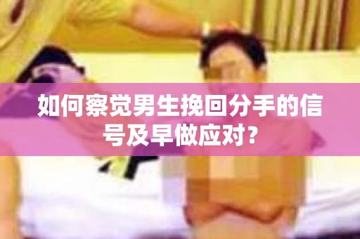如何察觉男生挽回分手的信号及早做应对？