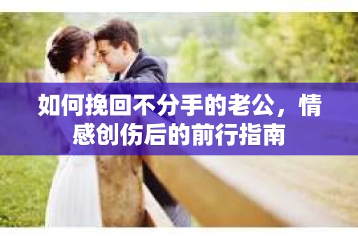 如何挽回不分手的老公，情感创伤后的前行指南