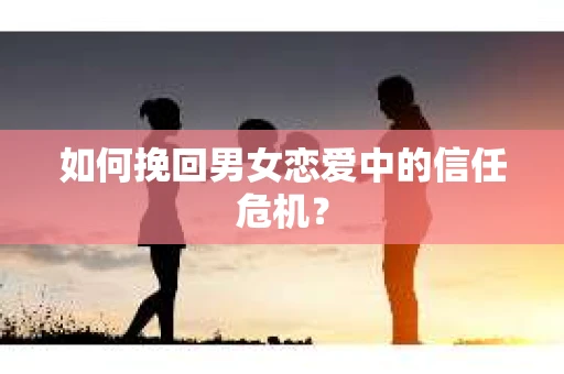 如何挽回男女恋爱中的信任危机？