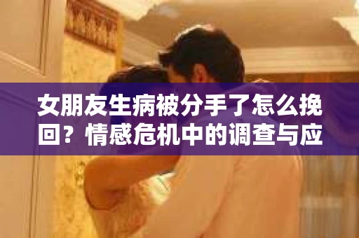 女朋友生病被分手了怎么挽回？情感危机中的调查与应对策略