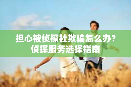 担心被侦探社欺骗怎么办？侦探服务选择指南