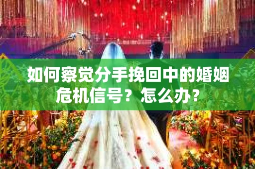 如何察觉分手挽回中的婚姻危机信号？怎么办？