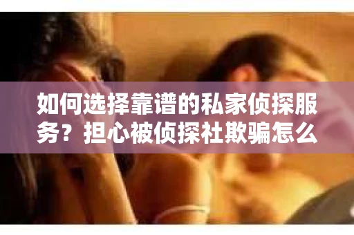如何选择靠谱的私家侦探服务？担心被侦探社欺骗怎么办？