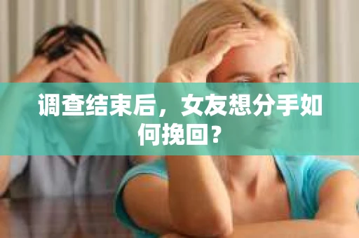调查结束后，女友想分手如何挽回？