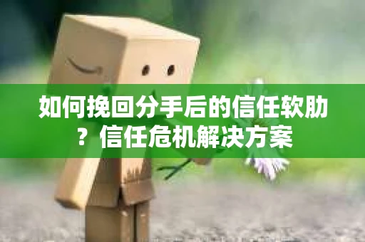 如何挽回分手后的信任软肋？信任危机解决方案