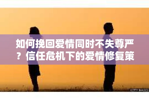 如何挽回爱情同时不失尊严？信任危机下的爱情修复策略