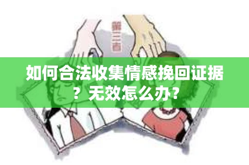 如何合法收集情感挽回证据？无效怎么办？