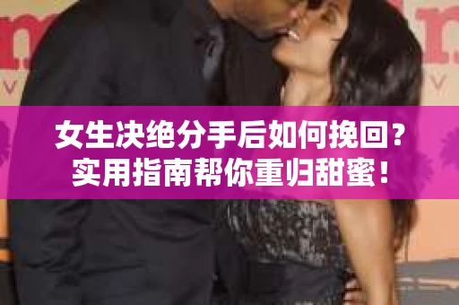女生决绝分手后如何挽回？实用指南帮你重归甜蜜！