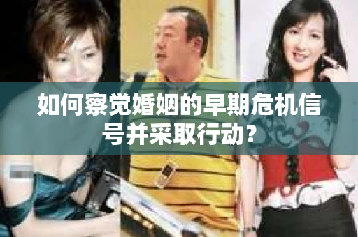 如何察觉婚姻的早期危机信号并采取行动？