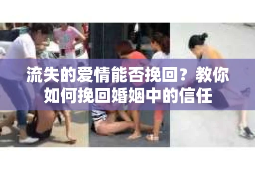 流失的爱情能否挽回？教你如何挽回婚姻中的信任