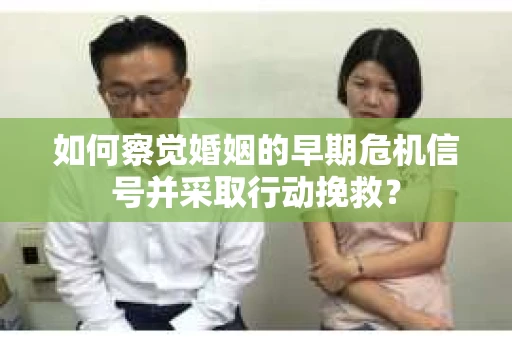 如何察觉婚姻的早期危机信号并采取行动挽救？