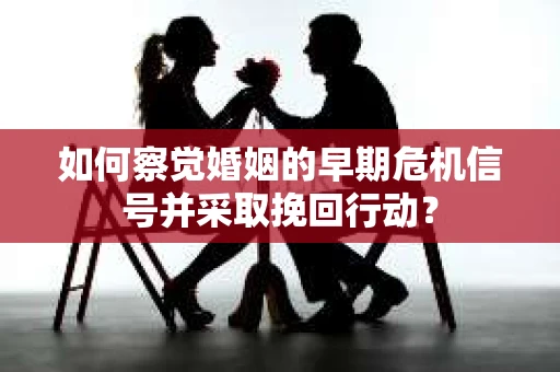 如何察觉婚姻的早期危机信号并采取挽回行动？
