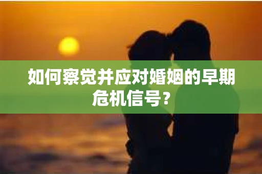 如何察觉并应对婚姻的早期危机信号? 如何察觉并应对婚姻的早期危机信号?