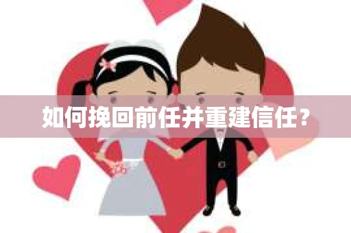 如何挽回前任并重建信任? 如何挽回前任并重建信任?