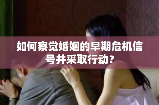 如何察觉婚姻的早期危机信号并采取行动？