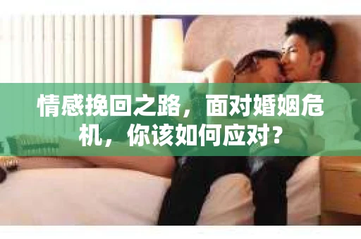 情感挽回之路，面对婚姻危机，你该如何应对？