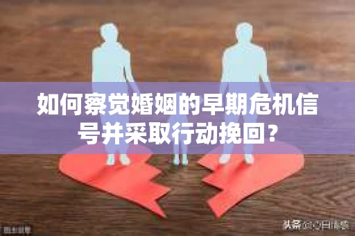 如何察觉婚姻的早期危机信号并采取行动挽回? 如何察觉婚姻的早期危机信号并采取行动挽回?