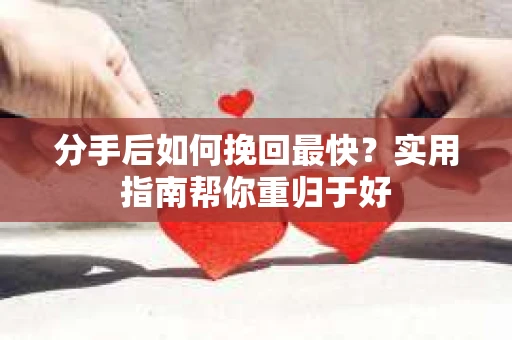 分手后如何挽回最快？实用指南帮你重归于好