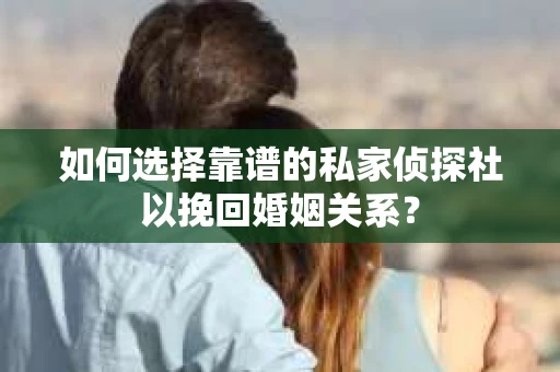 如何选择靠谱的私家侦探社以挽回婚姻关系? 如何选择靠谱的私家侦探社以挽回婚姻关系?
