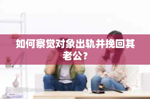 如何察觉对象出轨并挽回其老公？