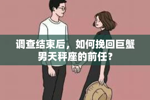 调查结束后,如何挽回巨蟹男天秤座的前任? 调查结束后,如何挽回巨蟹男天秤座的前任?