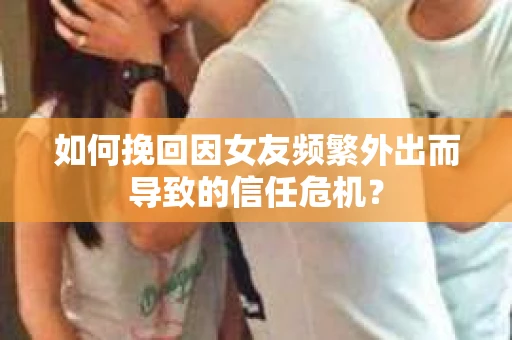 如何挽回因女友频繁外出而导致的信任危机? 如何挽回因女友频繁外出而导致的信任危机?