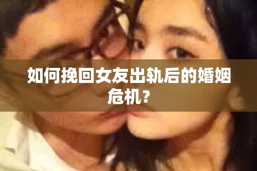 如何挽回女友出轨后的婚姻危机？