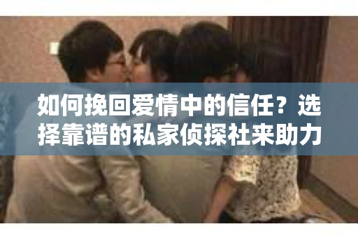 如何挽回爱情中的信任？选择靠谱的私家侦探社来助力