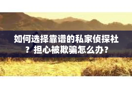 如何选择靠谱的私家侦探社？担心被欺骗怎么办？