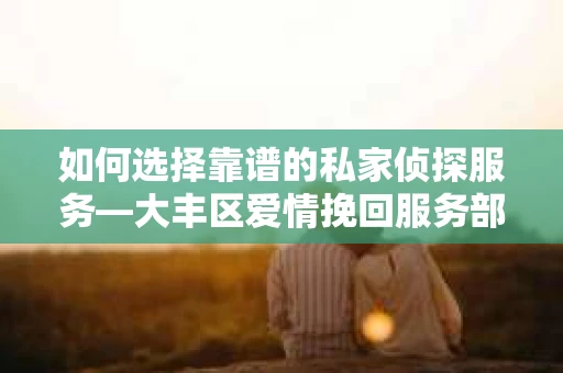 如何选择靠谱的私家侦探服务—大丰区爱情挽回服务部选择指南
