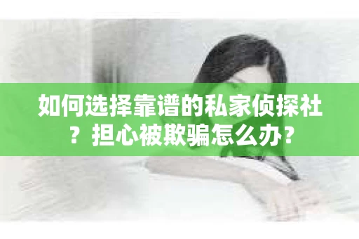 如何选择靠谱的私家侦探社?担心被欺骗怎么办? 如何选择靠谱的私家侦探社?担心被欺骗怎么办?