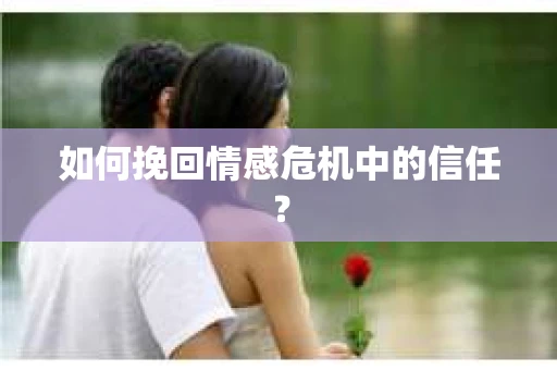 如何挽回情感危机中的信任？