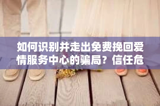 如何识别并走出免费挽回爱情服务中心的骗局？信任危机解决方案