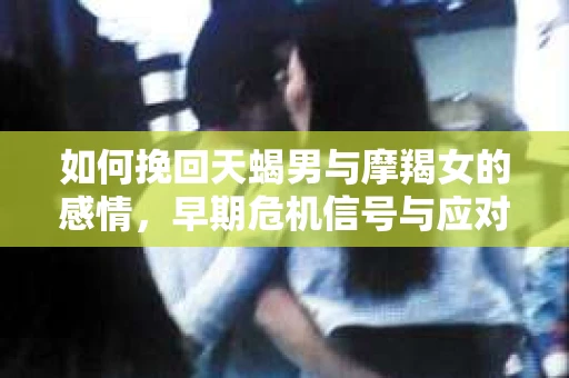 如何挽回天蝎男与摩羯女的感情，早期危机信号与应对策略