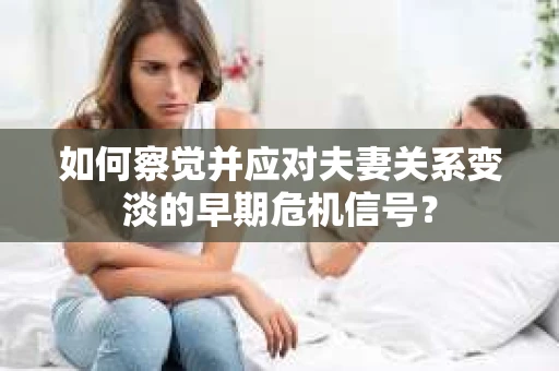 如何察觉并应对夫妻关系变淡的早期危机信号？