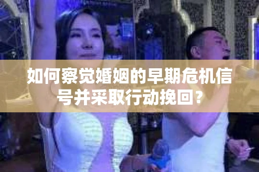 如何察觉婚姻的早期危机信号并采取行动挽回？