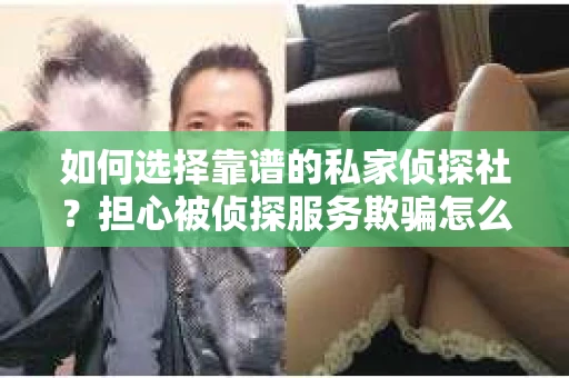 如何选择靠谱的私家侦探社？担心被侦探服务欺骗怎么办？