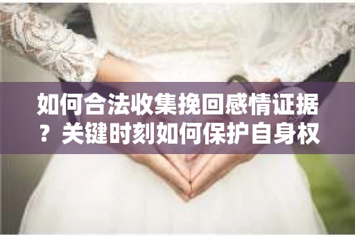如何合法收集挽回感情证据?关键时刻如何保护自身权益? 如何合法收集挽回感情证据?关键时刻如何保护自身权益?