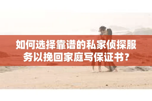 如何选择靠谱的私家侦探服务以挽回家庭写保证书? 如何选择靠谱的私家侦探服务以挽回家庭写保证书?