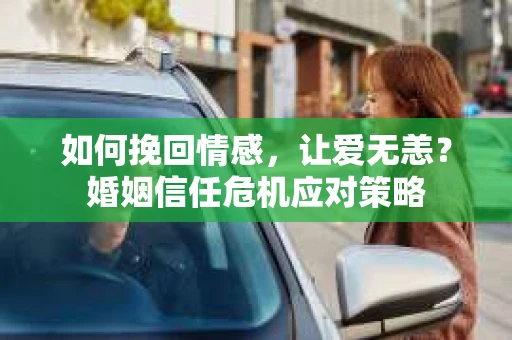 如何挽回情感，让爱无恙？婚姻信任危机应对策略