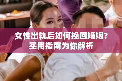 女性出轨后如何挽回婚姻？实用指南为你解析