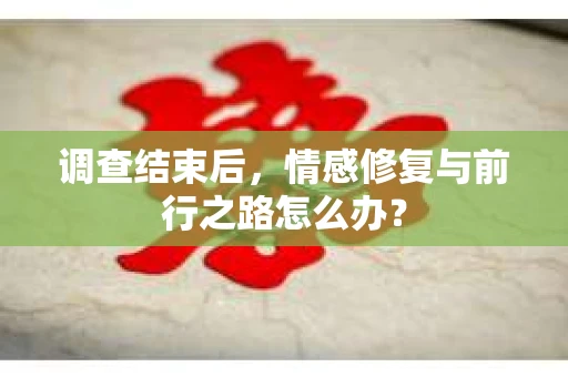 调查结束后，情感修复与前行之路怎么办？